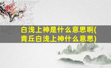 白浅上神是什么意思啊(青丘白浅上神什么意思)