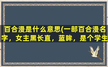 百合漫是什么意思(一部百合漫名字，女主黑长直，蓝眸，是个学生，另一个女的金发，好像)