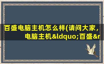 百盛电脑主机怎么样(请问大家，电脑主机“百盛”这个牌子你们用过吗，质量好吗另外其它品牌的主机有哪些)