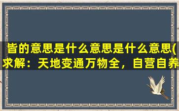 皆的意思是什么意思是什么意思(求解：天地变通万物全，自营自养自安然，生罗万象皆精彩，事事如心谢圣贤,的意思)