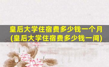 皇后大学住宿费多少钱一个月(皇后大学住宿费多少钱一间)