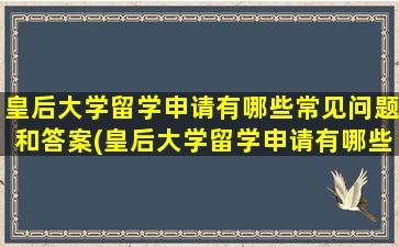 皇后大学留学申请有哪些常见问题和答案(皇后大学留学申请有哪些常见问题及答案)