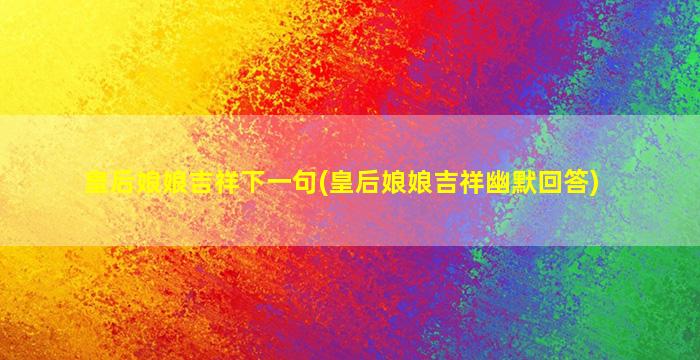 皇后娘娘吉祥下一句(皇后娘娘吉祥幽默回答)