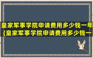 皇家军事学院申请费用多少钱一年(皇家军事学院申请费用多少钱一个月)