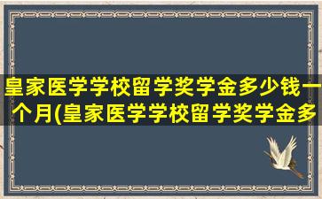 皇家医学学校留学奖学金多少钱一个月(皇家医学学校留学奖学金多少钱啊)