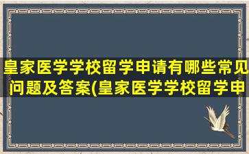 皇家医学学校留学申请有哪些常见问题及答案(皇家医学学校留学申请有哪些常见问题和答案)