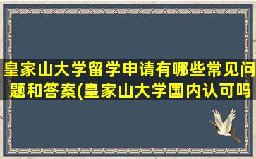 皇家山大学留学申请有哪些常见问题和答案(皇家山大学国内认可吗)