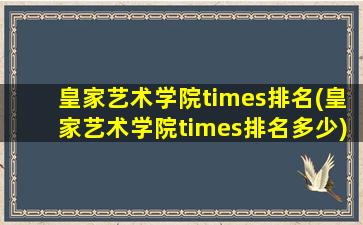 皇家艺术学院times排名(皇家艺术学院times排名多少)