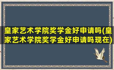 皇家艺术学院奖学金好申请吗(皇家艺术学院奖学金好申请吗现在)