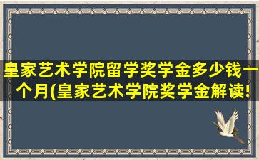 皇家艺术学院留学奖学金多少钱一个月(皇家艺术学院奖学金解读!)