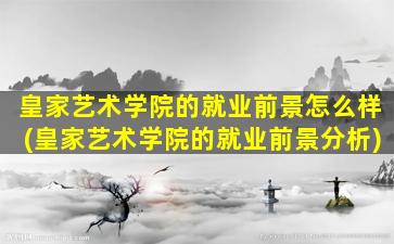 皇家艺术学院的就业前景怎么样(皇家艺术学院的就业前景分析)