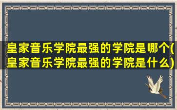 皇家音乐学院最强的学院是哪个(皇家音乐学院最强的学院是什么)