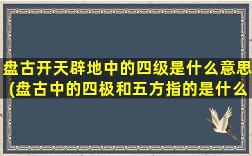 盘古开天辟地中的四级是什么意思(盘古中的四极和五方指的是什么)