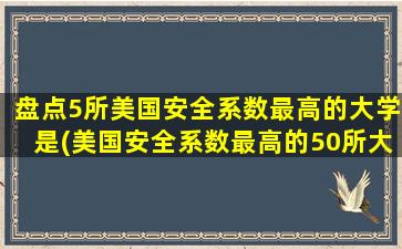 盘点5所美国安全系数最高的大学是(美国安全系数最高的50所大学)