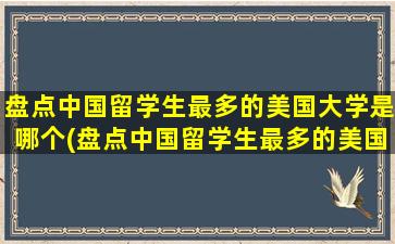 盘点中国留学生最多的美国大学是哪个(盘点中国留学生最多的美国大学是)