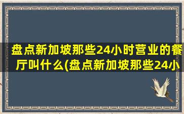 盘点新加坡那些24小时营业的餐厅叫什么(盘点新加坡那些24小时营业的餐厅)