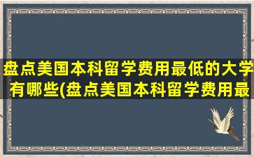 盘点美国本科留学费用最低的大学有哪些(盘点美国本科留学费用最低的大学)