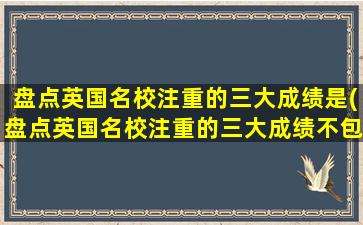 盘点英国名校注重的三大成绩是(盘点英国名校注重的三大成绩不包括)