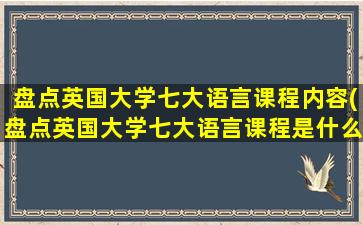 盘点英国大学七大语言课程内容(盘点英国大学七大语言课程是什么)