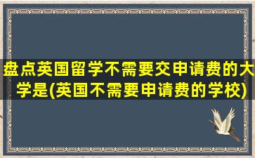 盘点英国留学不需要交申请费的大学是(英国不需要申请费的学校)