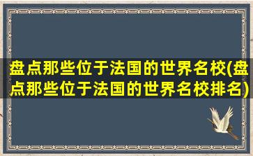 盘点那些位于法国的世界名校(盘点那些位于法国的世界名校排名)