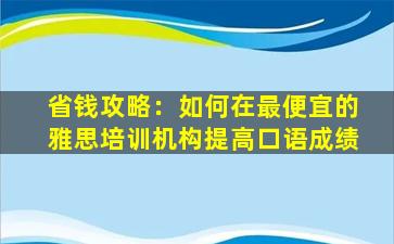 省钱攻略：如何在最便宜的雅思培训机构提高口语成绩