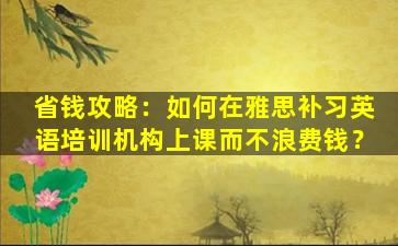 省钱攻略：如何在雅思补习英语培训机构上课而不浪费钱？