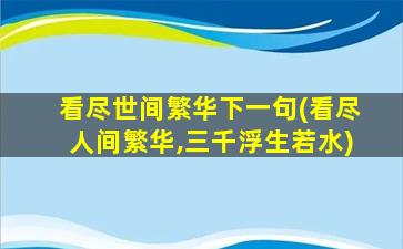 看尽世间繁华下一句(看尽人间繁华,三千浮生若水)