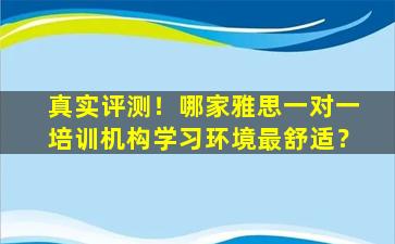 真实评测！哪家雅思一对一培训机构学习环境最舒适？