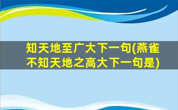 知天地至广大下一句(燕雀不知天地之高大下一句是)