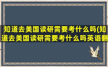 知道去美国读研需要考什么吗(知道去美国读研需要考什么吗英语翻译)