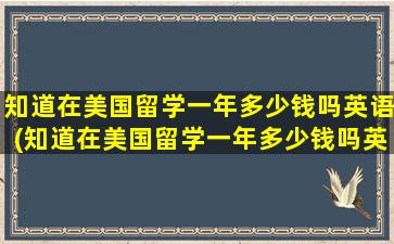 知道在美国留学一年多少钱吗英语(知道在美国留学一年多少钱吗英文)