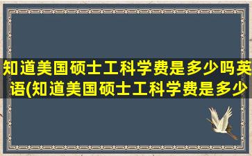 知道美国硕士工科学费是多少吗英语(知道美国硕士工科学费是多少吗怎么查)