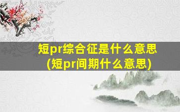 短pr综合征是什么意思(短pr间期什么意思)