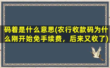 码着是什么意思(农行收款码为什么刚开始免手续费，后来又收了)