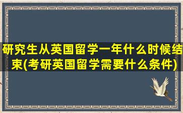 研究生从英国留学一年什么时候结束(考研英国留学需要什么条件)