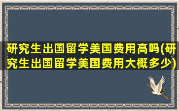 研究生出国留学美国费用高吗(研究生出国留学美国费用大概多少)