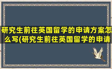 研究生前往英国留学的申请方案怎么写(研究生前往英国留学的申请方案有哪些)