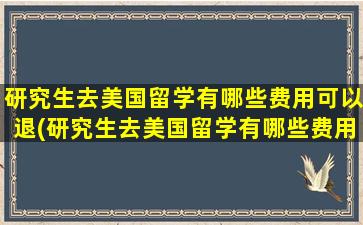 研究生去美国留学有哪些费用可以退(研究生去美国留学有哪些费用要求)