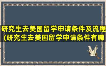 研究生去美国留学申请条件及流程(研究生去美国留学申请条件有哪些)