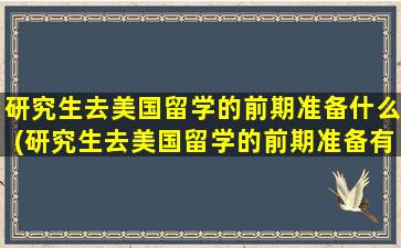 研究生去美国留学的前期准备什么(研究生去美国留学的前期准备有哪些)