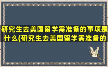 研究生去美国留学需准备的事项是什么(研究生去美国留学需准备的事项有)