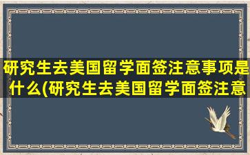 研究生去美国留学面签注意事项是什么(研究生去美国留学面签注意事项)