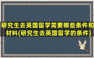 研究生去英国留学需要哪些条件和材料(研究生去英国留学的条件)