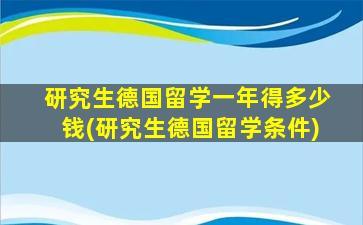 研究生德国留学一年得多少钱(研究生德国留学条件)