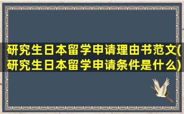 研究生日本留学申请理由书范文(研究生日本留学申请条件是什么)