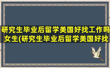 研究生毕业后留学美国好找工作吗女生(研究生毕业后留学美国好找工作吗)