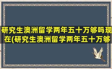 研究生澳洲留学两年五十万够吗现在(研究生澳洲留学两年五十万够吗多少钱)