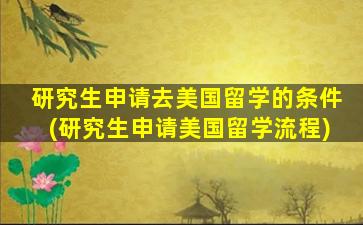 研究生申请去美国留学的条件(研究生申请美国留学流程)