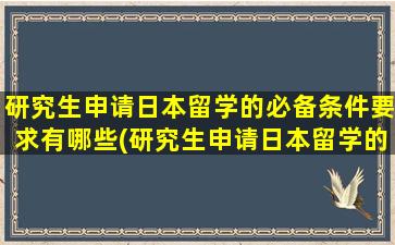 研究生申请日本留学的必备条件要求有哪些(研究生申请日本留学的必备条件要求是)